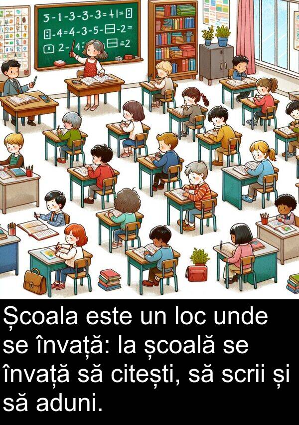 școală: Școala este un loc unde se învață: la școală se învață să citești, să scrii și să aduni.