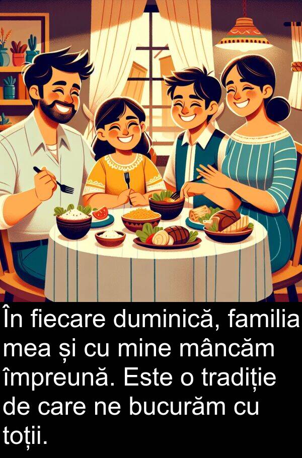 familia: În fiecare duminică, familia mea și cu mine mâncăm împreună. Este o tradiție de care ne bucurăm cu toții.