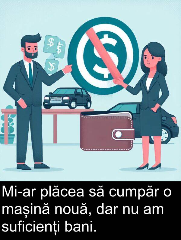 bani: Mi-ar plăcea să cumpăr o mașină nouă, dar nu am suficienți bani.