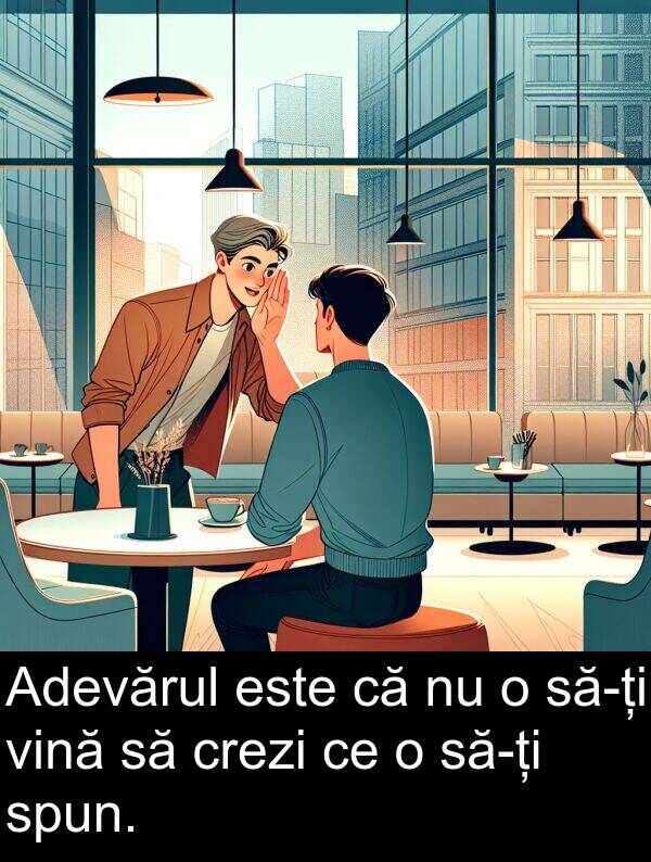 vină: Adevărul este că nu o să-ți vină să crezi ce o să-ți spun.