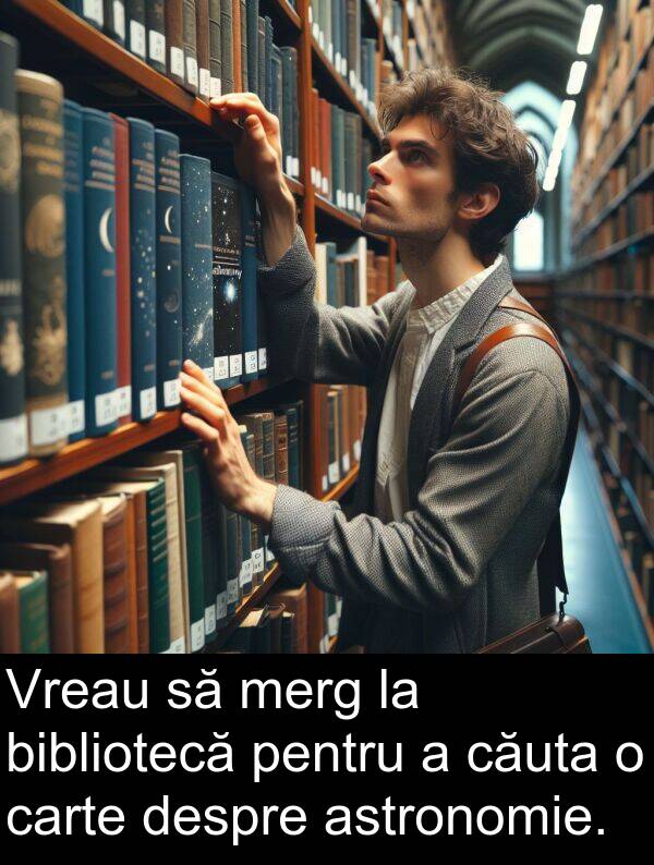 astronomie: Vreau să merg la bibliotecă pentru a căuta o carte despre astronomie.