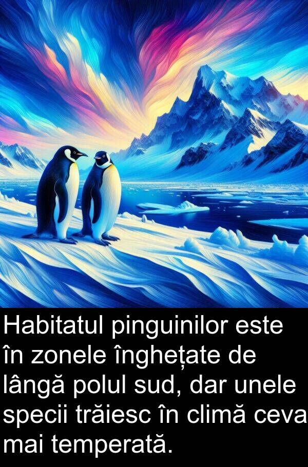 zonele: Habitatul pinguinilor este în zonele înghețate de lângă polul sud, dar unele specii trăiesc în climă ceva mai temperată.