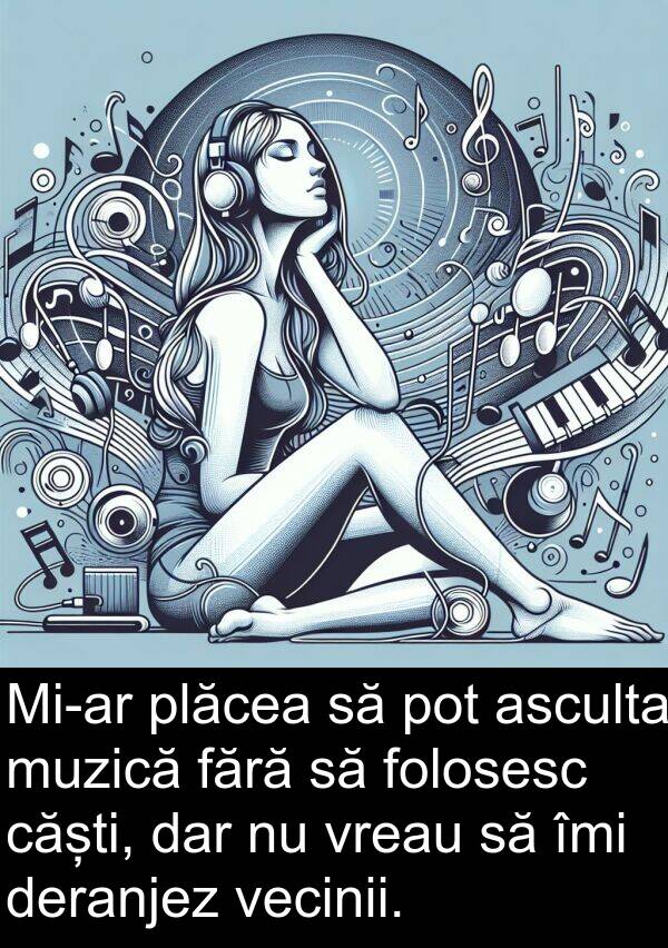 vecinii: Mi-ar plăcea să pot asculta muzică fără să folosesc căști, dar nu vreau să îmi deranjez vecinii.