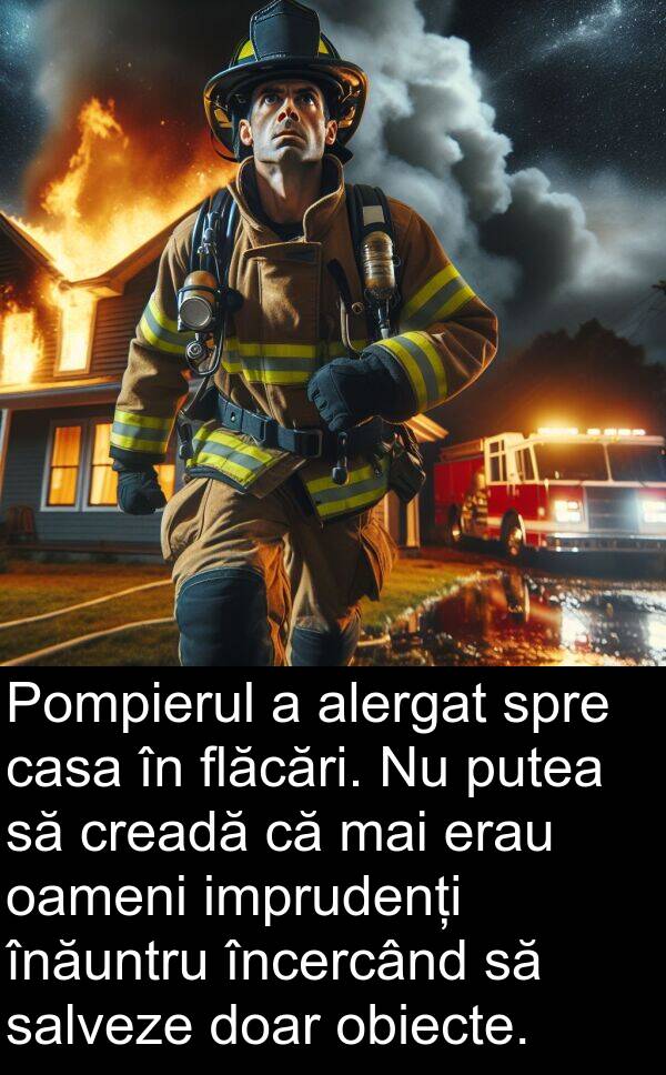 obiecte: Pompierul a alergat spre casa în flăcări. Nu putea să creadă că mai erau oameni imprudenți înăuntru încercând să salveze doar obiecte.