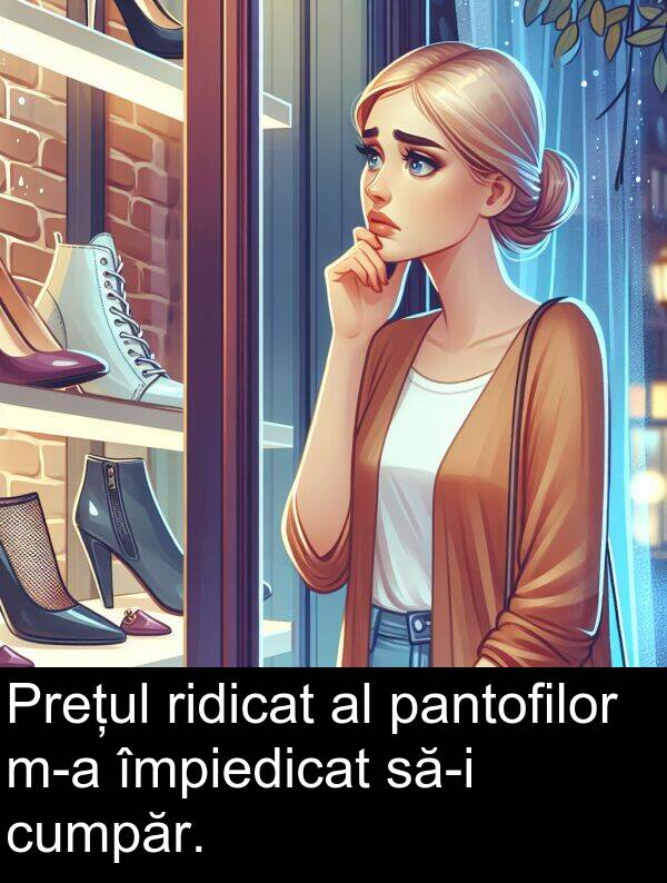 pantofilor: Prețul ridicat al pantofilor m-a împiedicat să-i cumpăr.