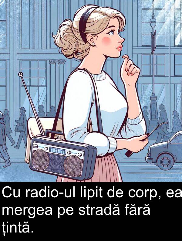 corp: Cu radio-ul lipit de corp, ea mergea pe stradă fără țintă.