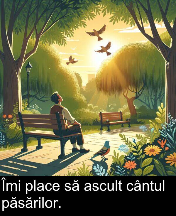 ascult: Îmi place să ascult cântul păsărilor.