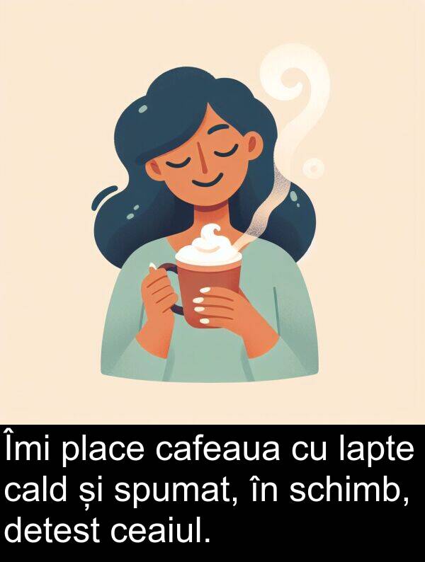 cafeaua: Îmi place cafeaua cu lapte cald și spumat, în schimb, detest ceaiul.