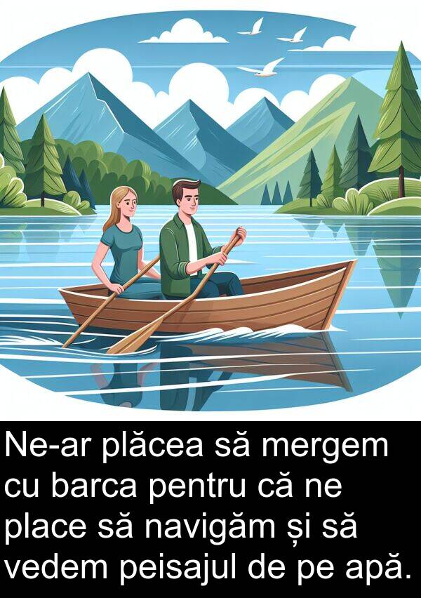 vedem: Ne-ar plăcea să mergem cu barca pentru că ne place să navigăm și să vedem peisajul de pe apă.