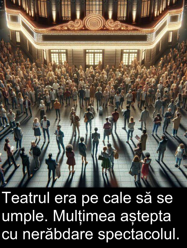 umple: Teatrul era pe cale să se umple. Mulțimea aștepta cu nerăbdare spectacolul.