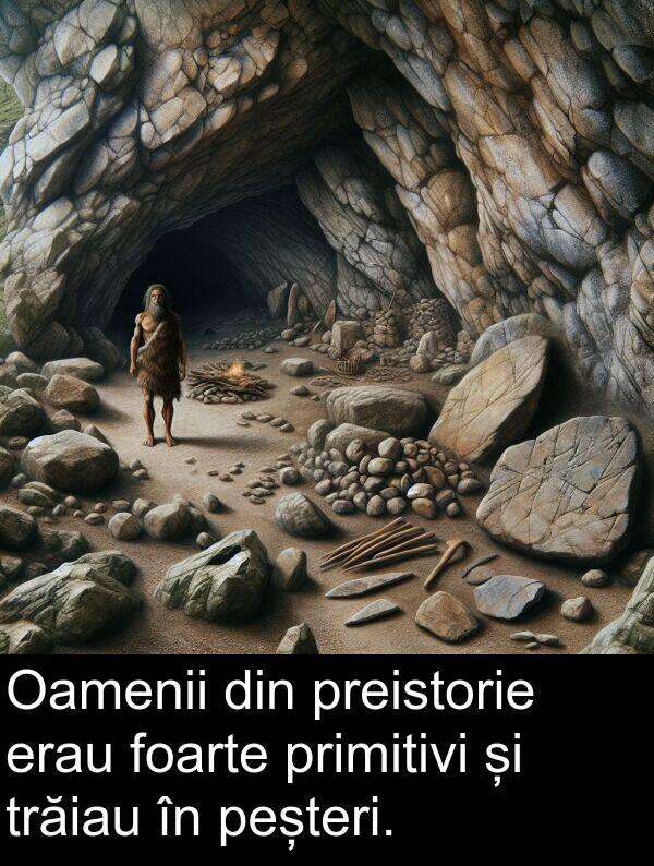 trăiau: Oamenii din preistorie erau foarte primitivi și trăiau în peșteri.