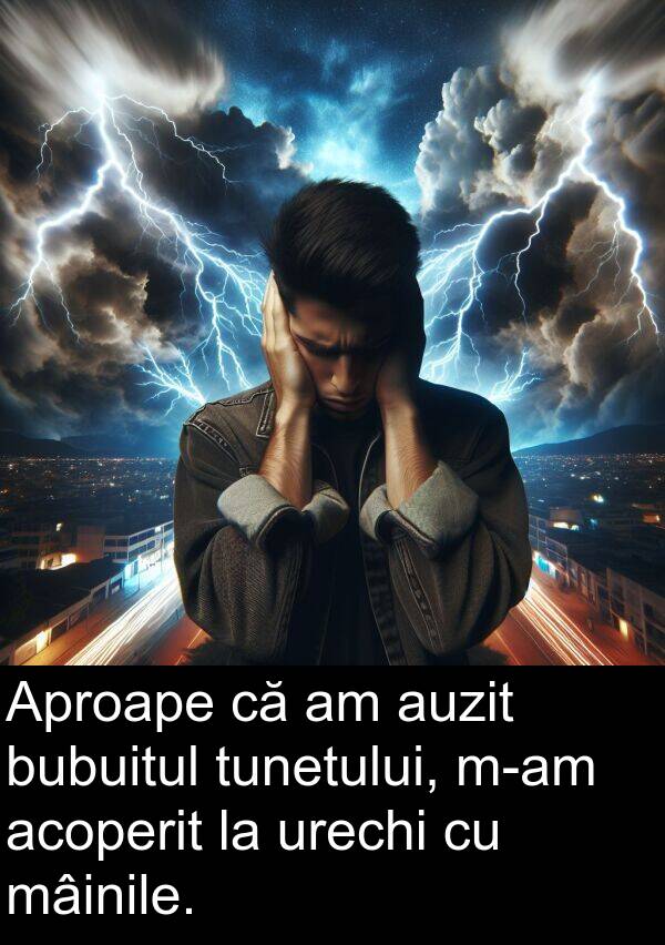 tunetului: Aproape că am auzit bubuitul tunetului, m-am acoperit la urechi cu mâinile.