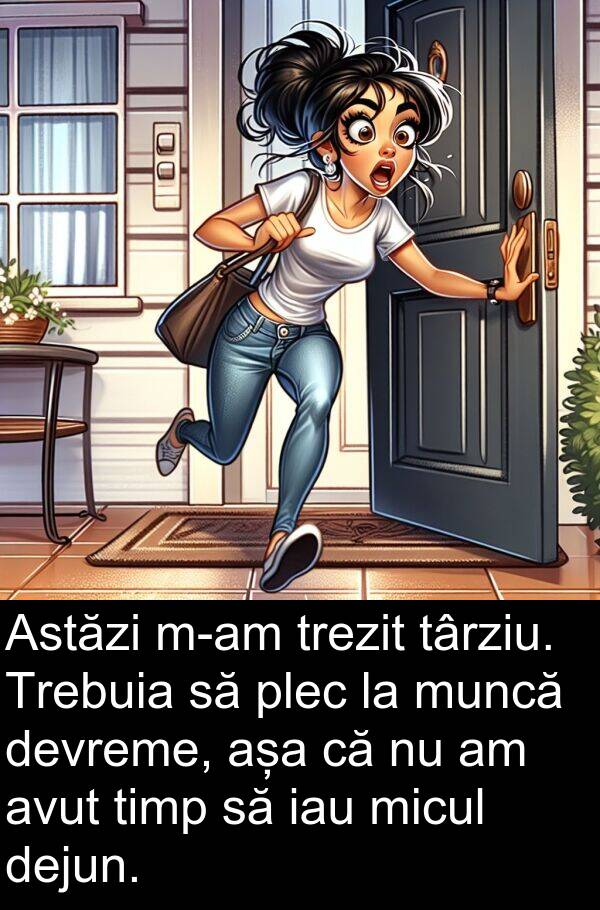 târziu: Astăzi m-am trezit târziu. Trebuia să plec la muncă devreme, așa că nu am avut timp să iau micul dejun.