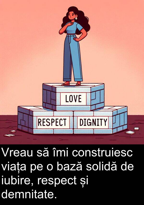 construiesc: Vreau să îmi construiesc viața pe o bază solidă de iubire, respect și demnitate.