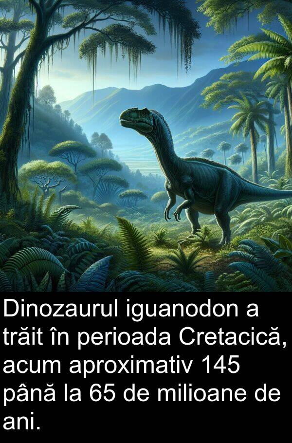 până: Dinozaurul iguanodon a trăit în perioada Cretacică, acum aproximativ 145 până la 65 de milioane de ani.