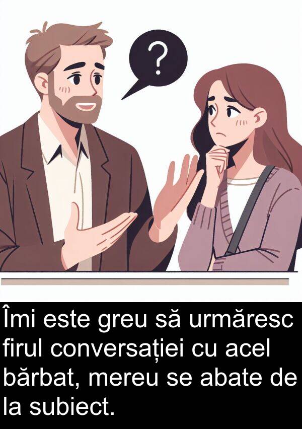 acel: Îmi este greu să urmăresc firul conversației cu acel bărbat, mereu se abate de la subiect.
