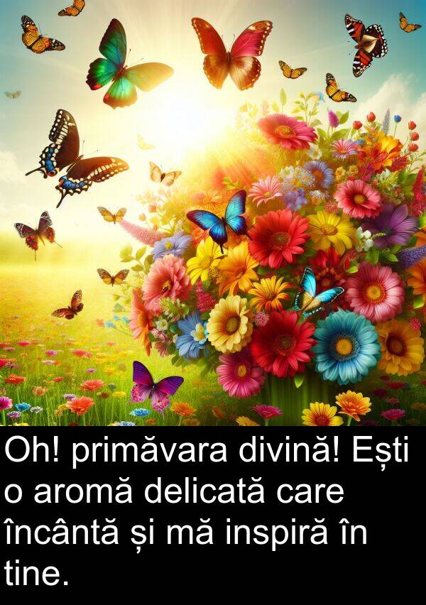 primăvara: Oh! primăvara divină! Ești o aromă delicată care încântă și mă inspiră în tine.