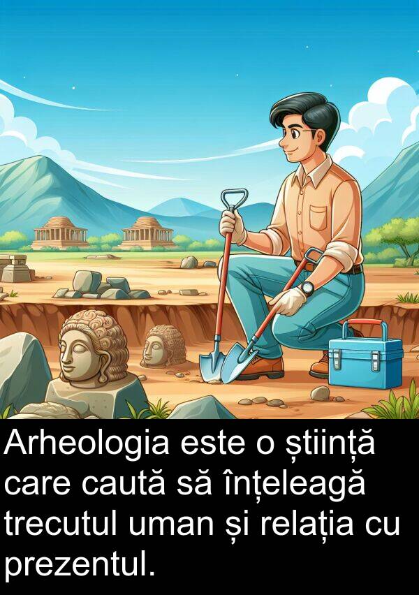 știință: Arheologia este o știință care caută să înțeleagă trecutul uman și relația cu prezentul.