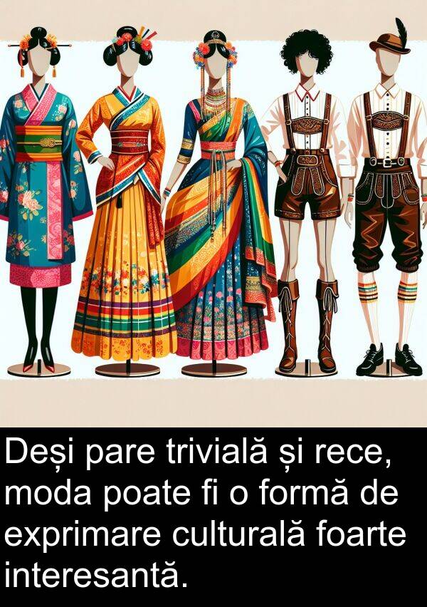 trivială: Deși pare trivială și rece, moda poate fi o formă de exprimare culturală foarte interesantă.