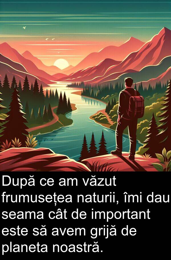 naturii: După ce am văzut frumusețea naturii, îmi dau seama cât de important este să avem grijă de planeta noastră.