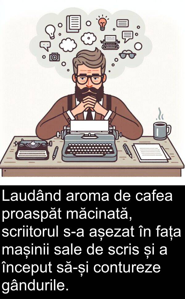 gândurile: Laudând aroma de cafea proaspăt măcinată, scriitorul s-a așezat în fața mașinii sale de scris și a început să-și contureze gândurile.