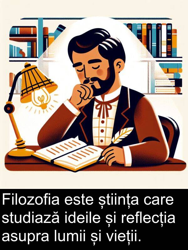 știința: Filozofia este știința care studiază ideile și reflecția asupra lumii și vieții.