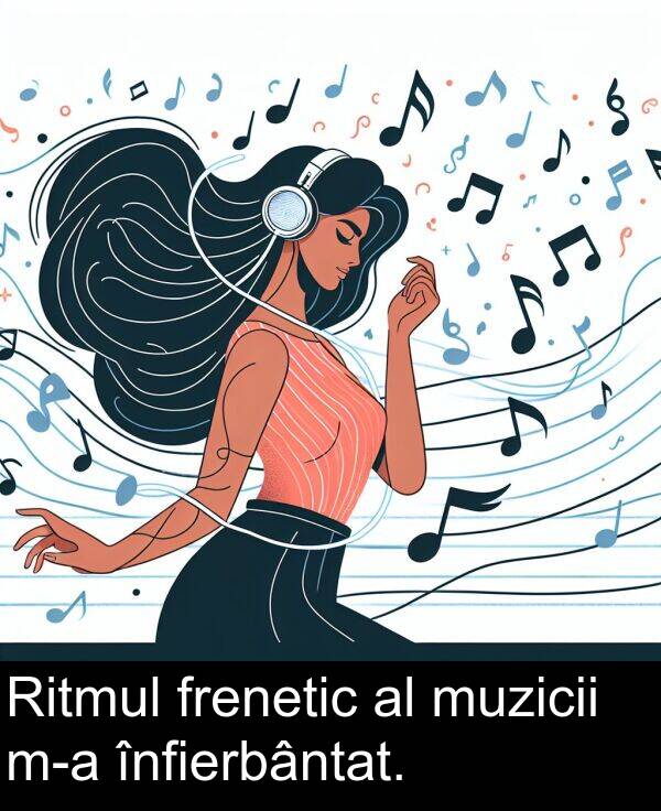 muzicii: Ritmul frenetic al muzicii m-a înfierbântat.