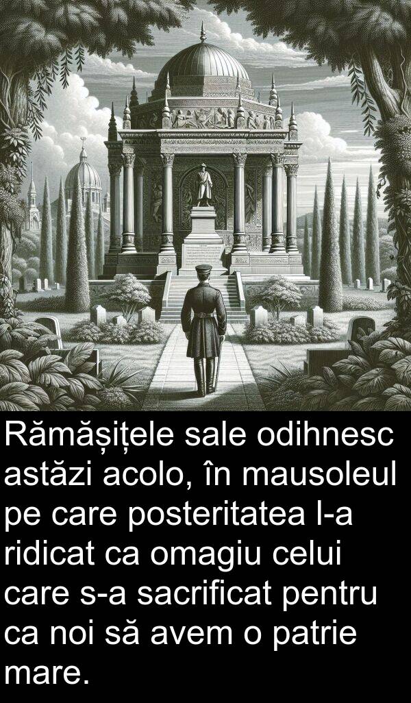 odihnesc: Rămășițele sale odihnesc astăzi acolo, în mausoleul pe care posteritatea l-a ridicat ca omagiu celui care s-a sacrificat pentru ca noi să avem o patrie mare.