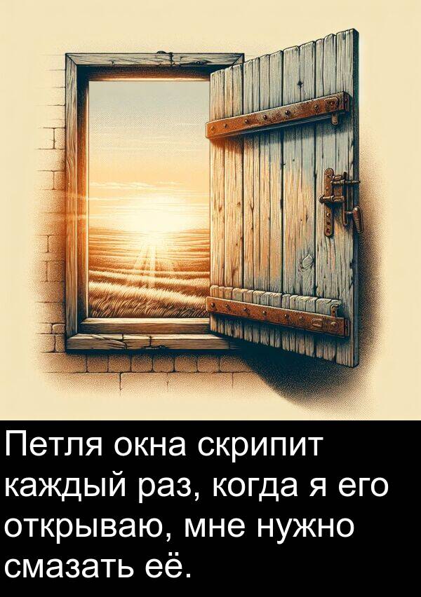 её: Петля окна скрипит каждый раз, когда я его открываю, мне нужно смазать её.