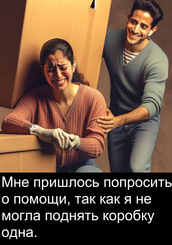 пришлось: Мне пришлось попросить о помощи, так как я не могла поднять коробку одна.