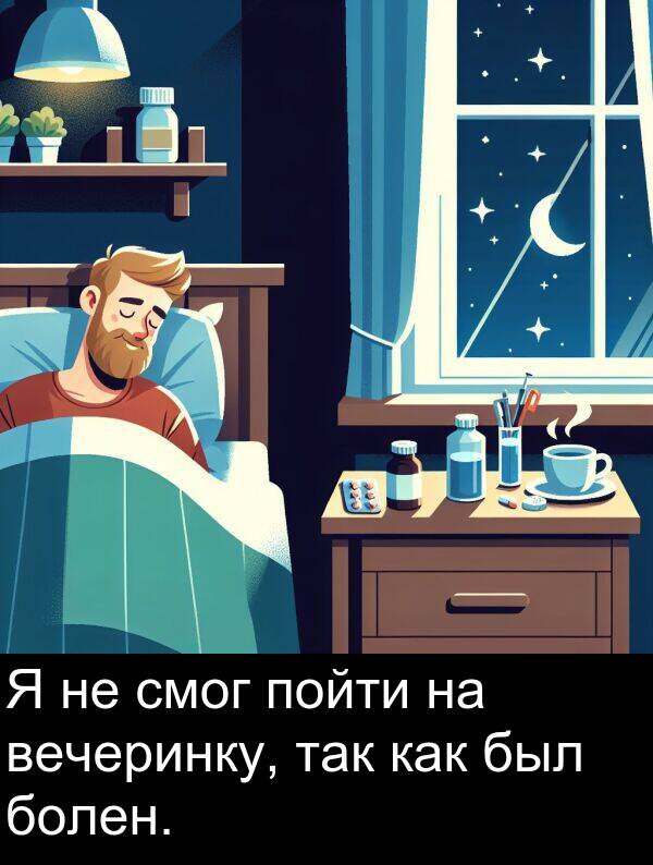 так: Я не смог пойти на вечеринку, так как был болен.