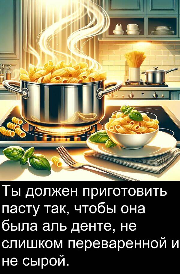 приготовить: Ты должен приготовить пасту так, чтобы она была аль денте, не слишком переваренной и не сырой.