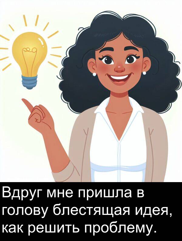 пришла: Вдруг мне пришла в голову блестящая идея, как решить проблему.