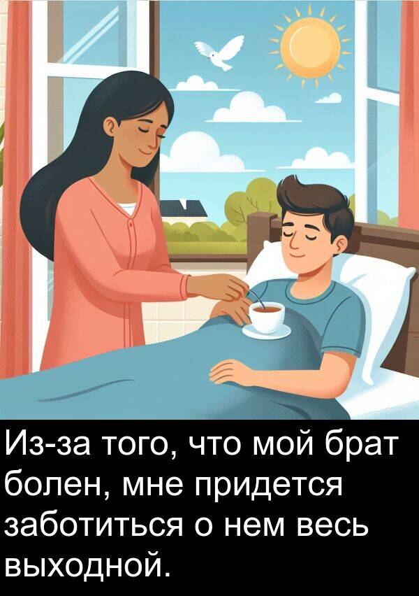 придется: Из-за того, что мой брат болен, мне придется заботиться о нем весь выходной.