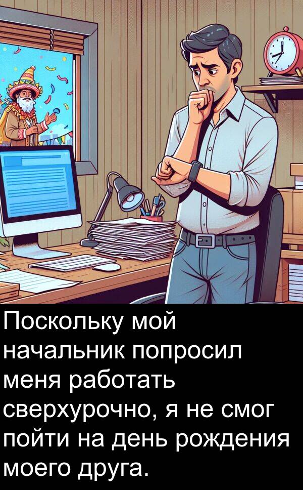 сверхурочно: Поскольку мой начальник попросил меня работать сверхурочно, я не смог пойти на день рождения моего друга.