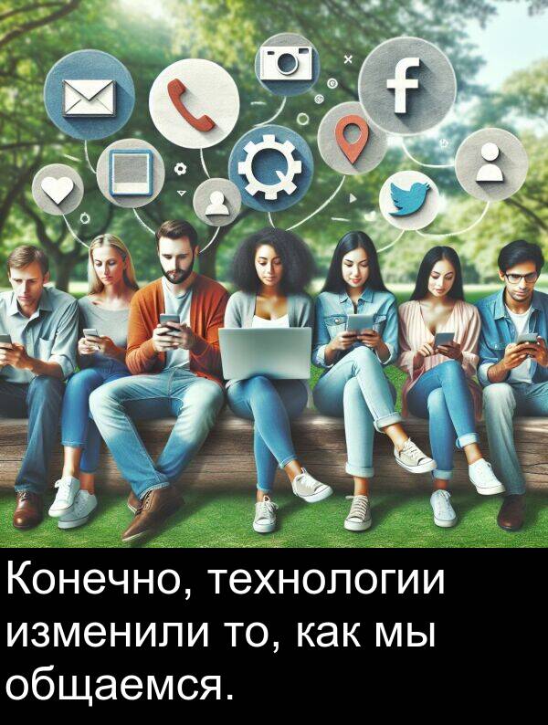 как: Конечно, технологии изменили то, как мы общаемся.