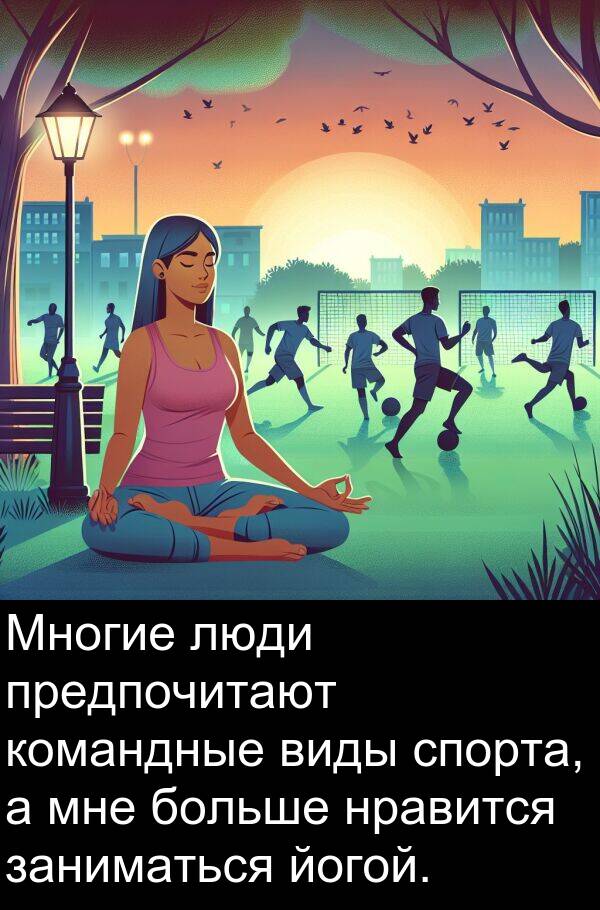 командные: Многие люди предпочитают командные виды спорта, а мне больше нравится заниматься йогой.