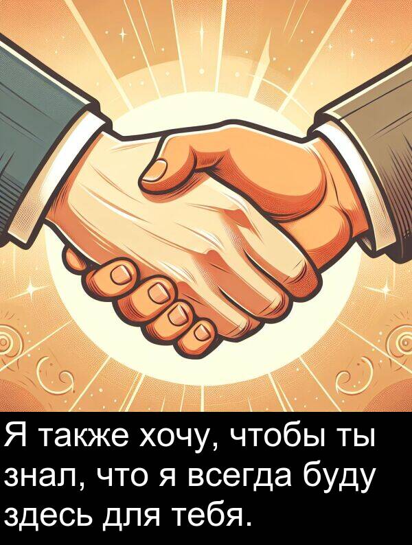 также: Я также хочу, чтобы ты знал, что я всегда буду здесь для тебя.