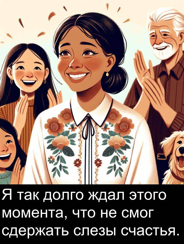 счастья: Я так долго ждал этого момента, что не смог сдержать слезы счастья.