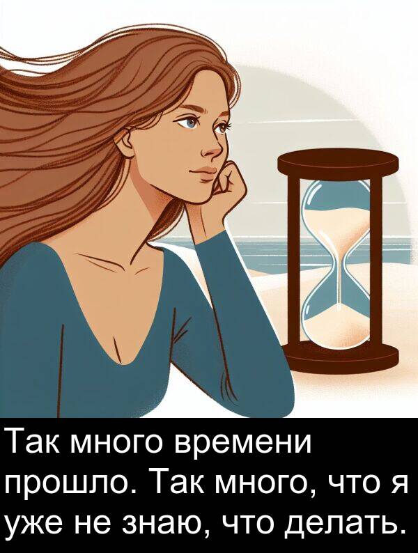 прошло: Так много времени прошло. Так много, что я уже не знаю, что делать.