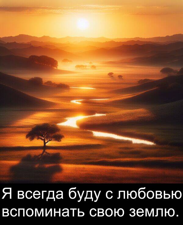 свою: Я всегда буду с любовью вспоминать свою землю.