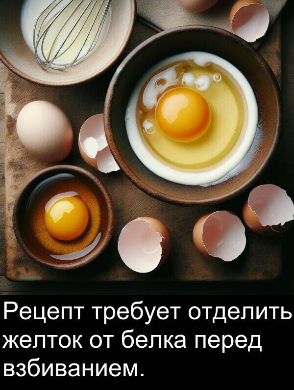 желток: Рецепт требует отделить желток от белка перед взбиванием.