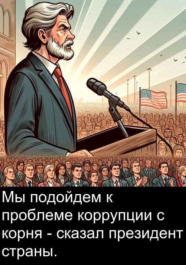 проблеме: Мы подойдем к проблеме коррупции с корня - сказал президент страны.
