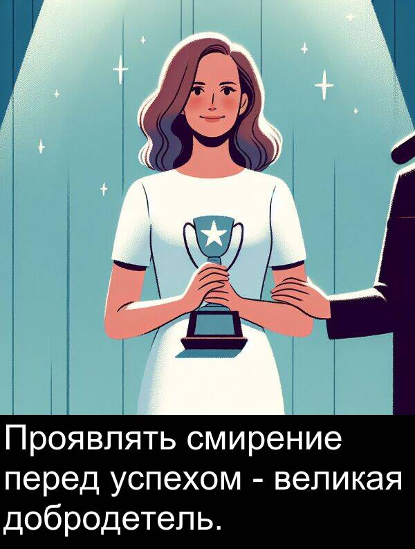 успехом: Проявлять смирение перед успехом - великая добродетель.