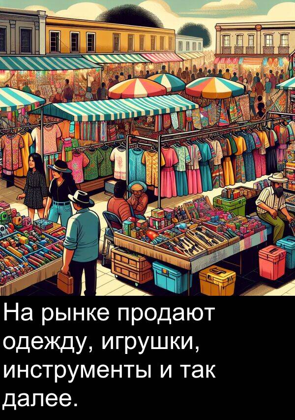 продают: На рынке продают одежду, игрушки, инструменты и так далее.