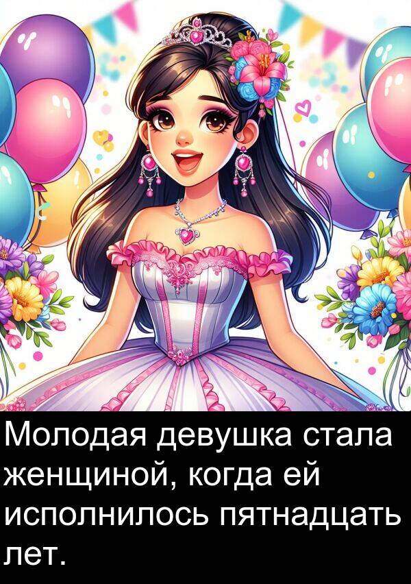пятнадцать: Молодая девушка стала женщиной, когда ей исполнилось пятнадцать лет.