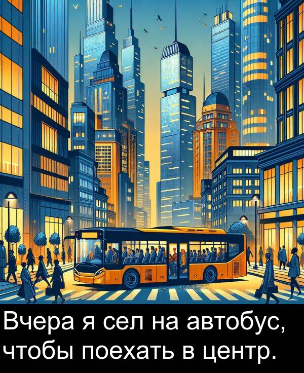 центр: Вчера я сел на автобус, чтобы поехать в центр.