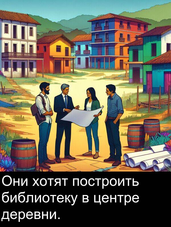построить: Они хотят построить библиотеку в центре деревни.