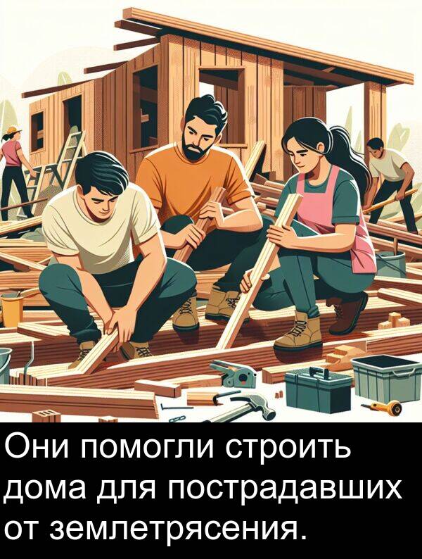 пострадавших: Они помогли строить дома для пострадавших от землетрясения.