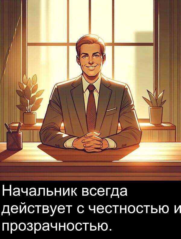 прозрачностью: Начальник всегда действует с честностью и прозрачностью.